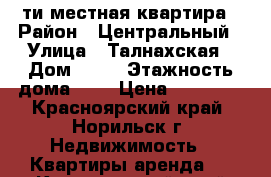 5-ти местная квартира › Район ­ Центральный › Улица ­ Талнахская › Дом ­ 49 › Этажность дома ­ 1 › Цена ­ 30 000 - Красноярский край, Норильск г. Недвижимость » Квартиры аренда   . Красноярский край,Норильск г.